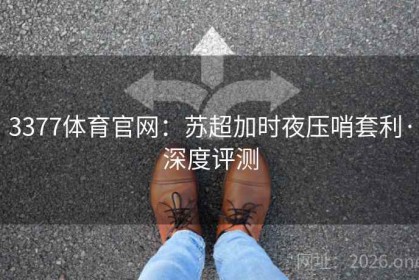 3377体育官网：苏超加时夜压哨套利·深度评测