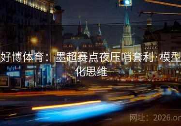 好博体育：墨超赛点夜压哨套利·模型化思维