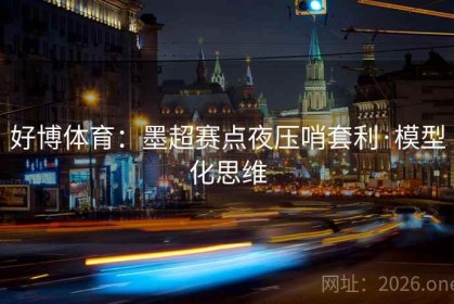好博体育：墨超赛点夜压哨套利·模型化思维