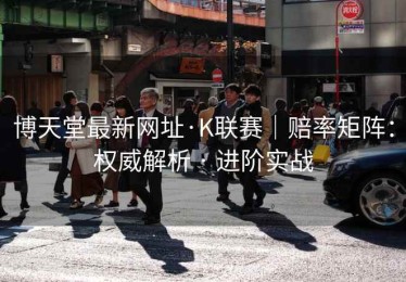 博天堂最新网址·K联赛｜赔率矩阵：权威解析 · 进阶实战