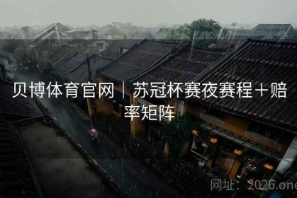 贝博体育官网｜苏冠杯赛夜赛程＋赔率矩阵