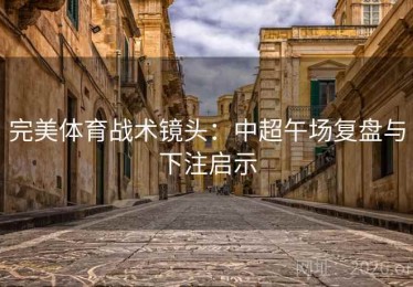 完美体育战术镜头：中超午场复盘与下注启示