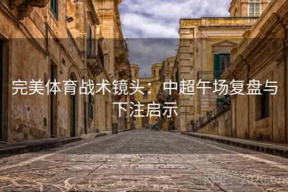 完美体育战术镜头：中超午场复盘与下注启示