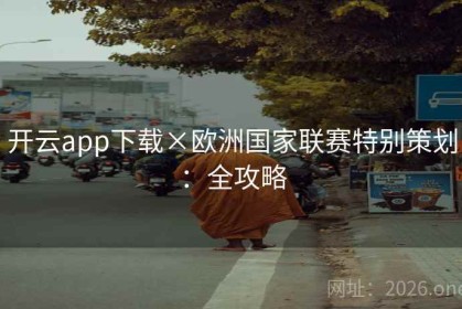 开云app下载×欧洲国家联赛特别策划：全攻略