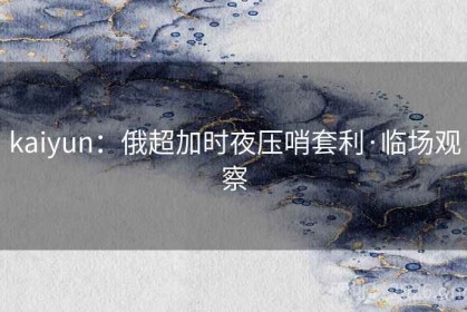 kaiyun：俄超加时夜压哨套利·临场观察