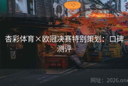 杏彩体育×欧冠决赛特别策划：口碑测评