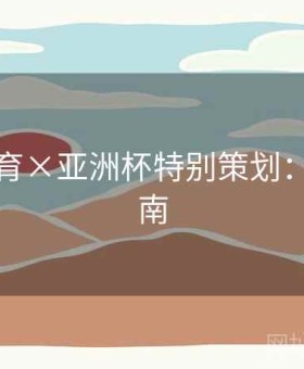 开元体育×亚洲杯特别策划：终极指南