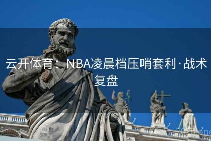 云开体育：NBA凌晨档压哨套利·战术复盘