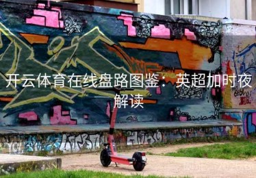 开云体育在线盘路图鉴：英超加时夜解读