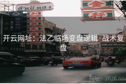 开云网址：法乙临场变盘逻辑·战术复盘
