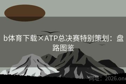 b体育下载×ATP总决赛特别策划：盘路图鉴