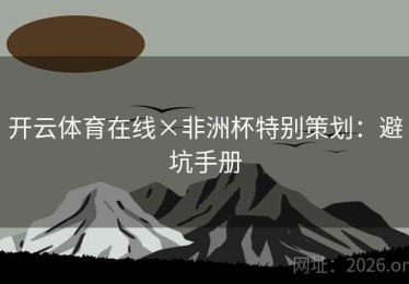 开云体育在线×非洲杯特别策划：避坑手册