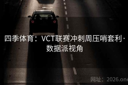 四季体育：VCT联赛冲刺周压哨套利·数据派视角