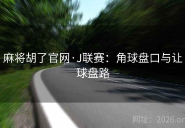 麻将胡了官网·J联赛：角球盘口与让球盘路