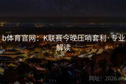 b体育官网：K联赛今晚压哨套利·专业解读