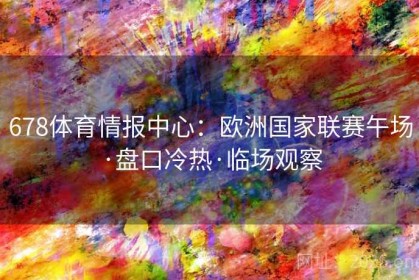 678体育情报中心：欧洲国家联赛午场·盘口冷热·临场观察