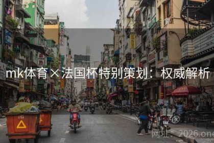 mk体育×法国杯特别策划：权威解析