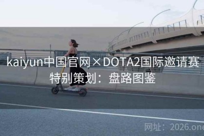 kaiyun中国官网×DOTA2国际邀请赛特别策划：盘路图鉴