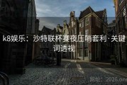 k8娱乐：沙特联杯赛夜压哨套利·关键词透视