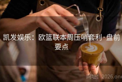 凯发娱乐：欧篮联本周压哨套利·盘前要点