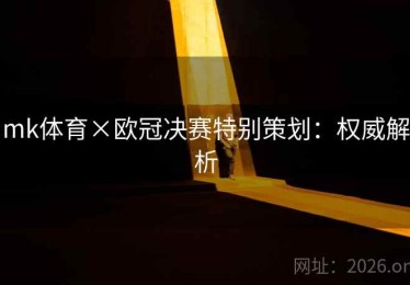mk体育×欧冠决赛特别策划：权威解析
