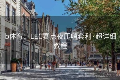 b体育：LEC赛点夜压哨套利·超详细教程