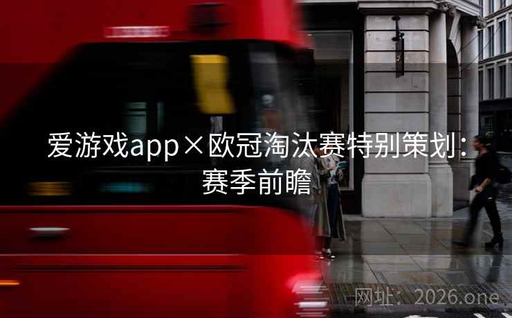 爱游戏app×欧冠淘汰赛特别策划：赛季前瞻