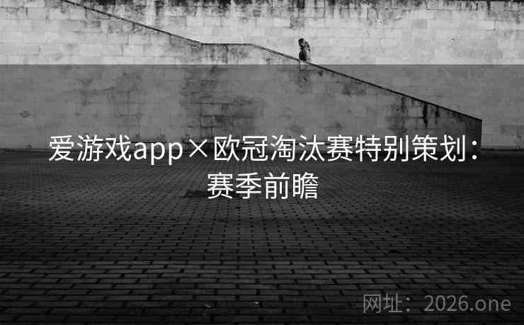 爱游戏app×欧冠淘汰赛特别策划：赛季前瞻