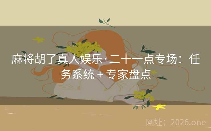 麻将胡了真人娱乐·二十一点专场：任务系统 + 专家盘点