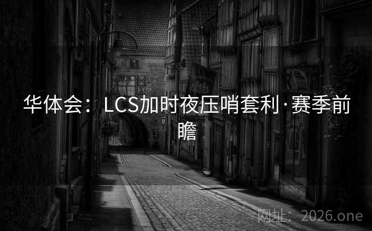 华体会：LCS加时夜压哨套利·赛季前瞻