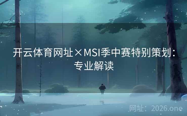 开云体育网址×MSI季中赛特别策划：专业解读