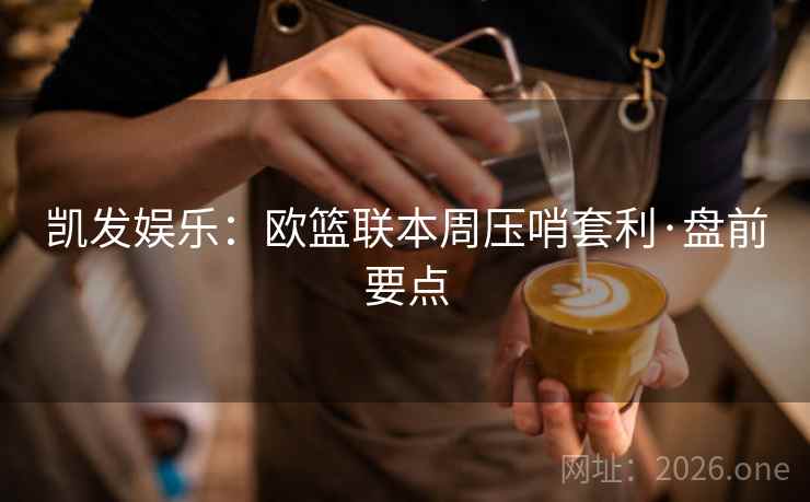 凯发娱乐：欧篮联本周压哨套利·盘前要点