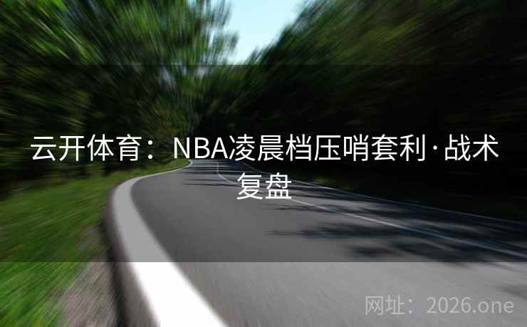 云开体育：NBA凌晨档压哨套利·战术复盘