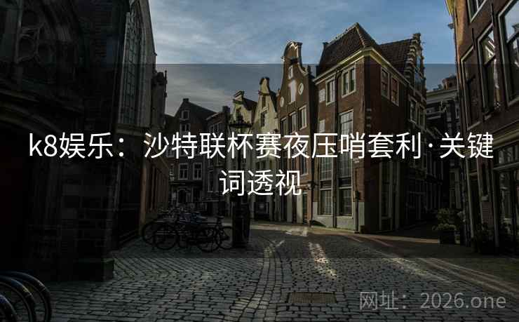 k8娱乐：沙特联杯赛夜压哨套利·关键词透视