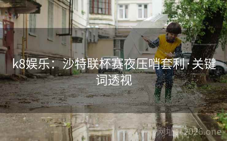 k8娱乐：沙特联杯赛夜压哨套利·关键词透视