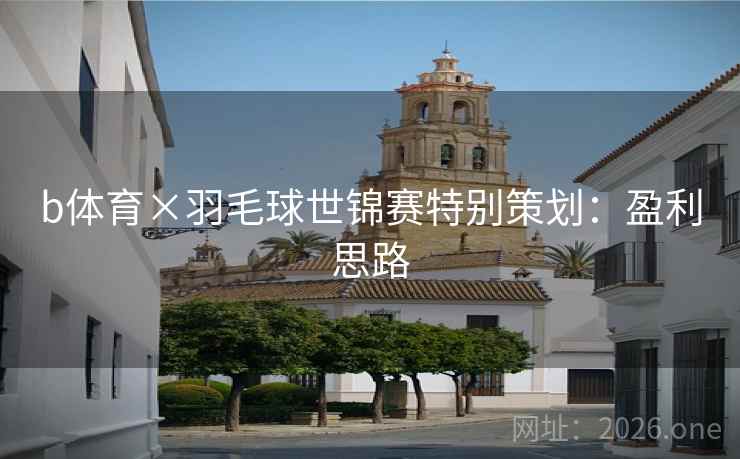 b体育×羽毛球世锦赛特别策划:盈利思路 b体育×羽毛球世锦赛特别策划:盈利思路