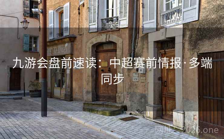 九游会盘前速读：中超赛前情报·多端同步