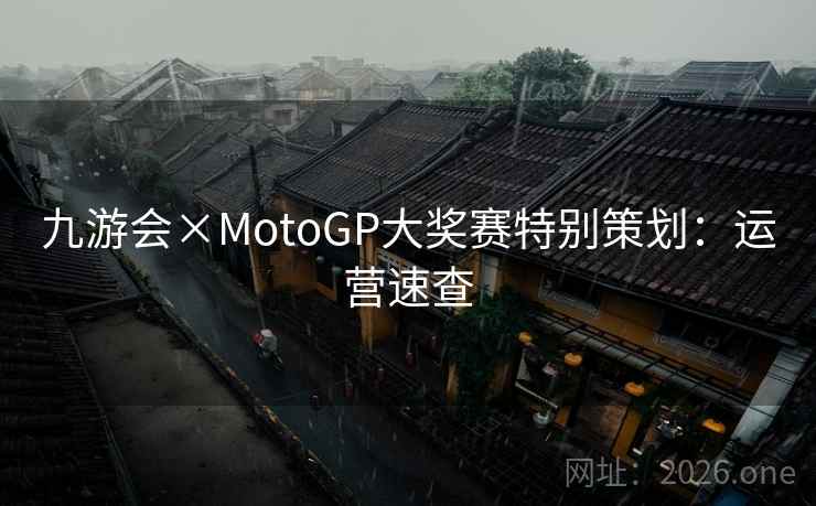 九游会×MotoGP大奖赛特别策划：运营速查