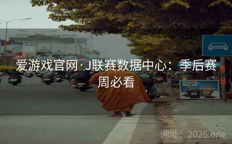 爱游戏官网·J联赛数据中心:季后赛周必看 爱游戏官网·J联赛数据中心:季后赛周必看