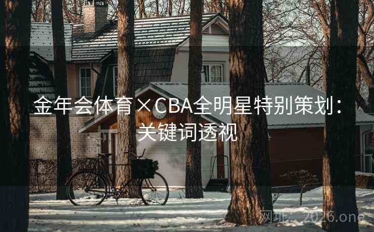 金年会体育×CBA全明星特别策划：关键词透视