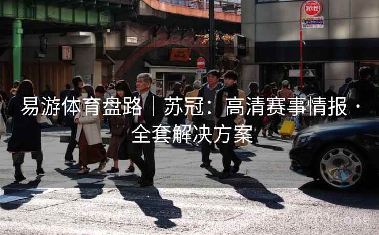 易游体育盘路|苏冠:高清赛事情报 · 全套解决方案 易游体育盘路|苏冠:高清赛事情报 · 全套解决方案