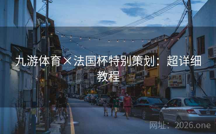九游体育×法国杯特别策划:超详细教程 九游体育×法国杯特别策划:超详细教程
