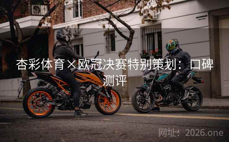 杏彩体育×欧冠决赛特别策划：口碑测评