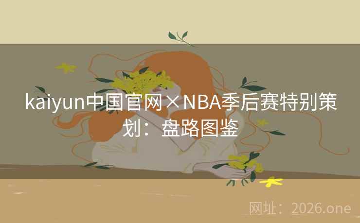 kaiyun中国官网×NBA季后赛特别策划：盘路图鉴