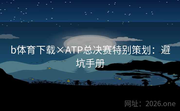 b体育下载×ATP总决赛特别策划:避坑手册 b体育下载×ATP总决赛特别策划:避坑手册