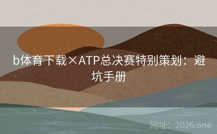 b体育下载×ATP总决赛特别策划:避坑手册 b体育下载×ATP总决赛特别策划:避坑手册