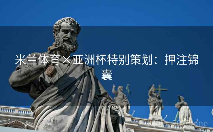 米兰体育×亚洲杯特别策划：押注锦囊