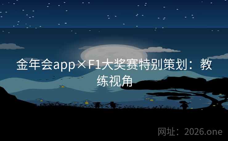 金年会app×F1大奖赛特别策划：教练视角