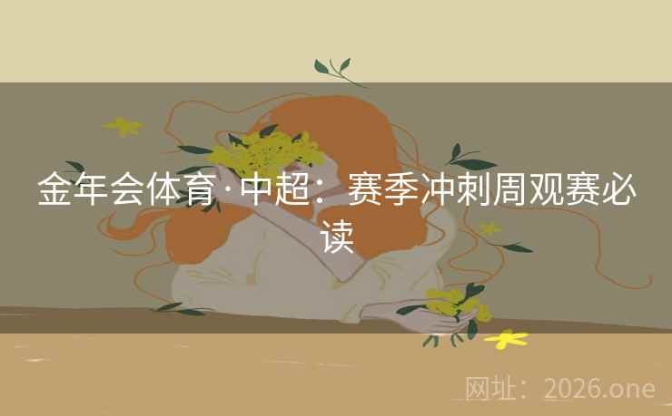 金年会体育·中超：赛季冲刺周观赛必读