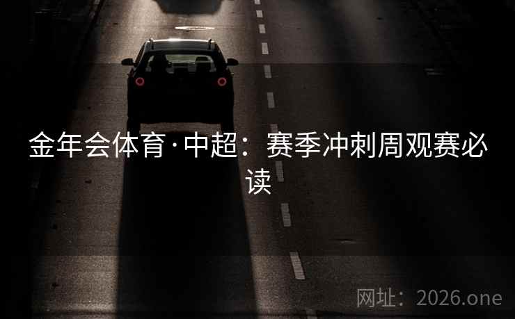 金年会体育·中超：赛季冲刺周观赛必读